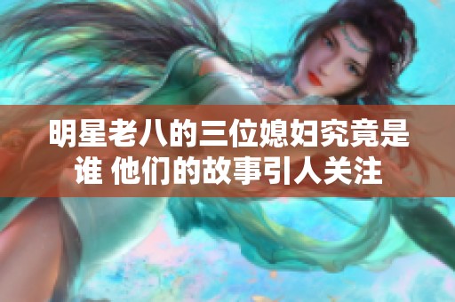 明星老八的三位媳妇究竟是谁 他们的故事引人关注