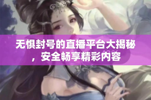 无惧封号的直播平台大揭秘，安全畅享精彩内容