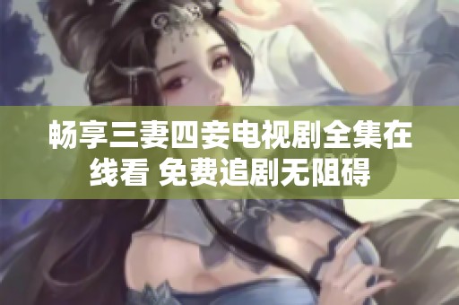 畅享三妻四妾电视剧全集在线看 免费追剧无阻碍