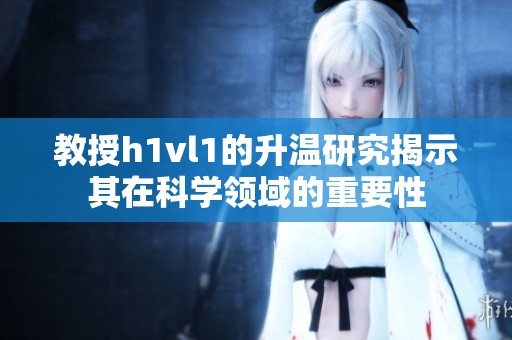 教授h1vl1的升温研究揭示其在科学领域的重要性