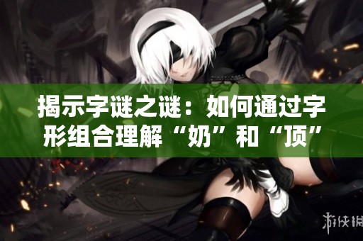 揭示字谜之谜：如何通过字形组合理解“奶”和“顶”的关系