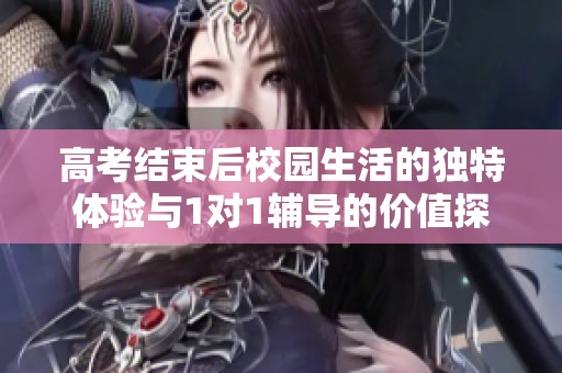 高考结束后校园生活的独特体验与1对1辅导的价值探讨