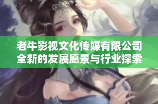 老牛影视文化传媒有限公司全新的发展愿景与行业探索