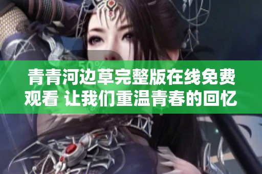 青青河边草完整版在线免费观看 让我们重温青春的回忆
