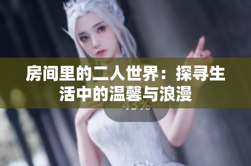 房间里的二人世界：探寻生活中的温馨与浪漫