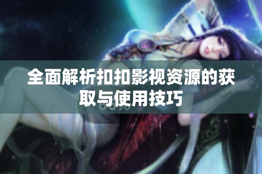 全面解析扣扣影视资源的获取与使用技巧
