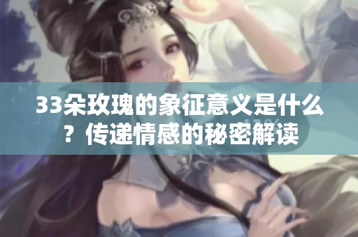 33朵玫瑰的象征意义是什么？传递情感的秘密解读