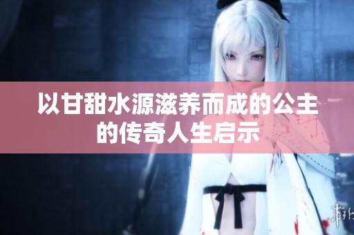 以甘甜水源滋养而成的公主的传奇人生启示