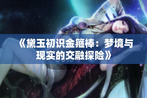 《黛玉初识金箍棒：梦境与现实的交融探险》