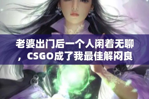 老婆出门后一个人闲着无聊，CSGO成了我最佳解闷良方