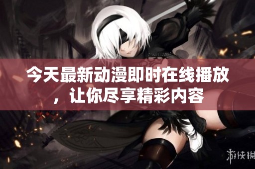 今天最新动漫即时在线播放，让你尽享精彩内容