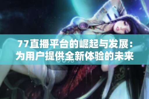 77直播平台的崛起与发展：为用户提供全新体验的未来展望