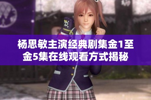 杨思敏主演经典剧集金1至金5集在线观看方式揭秘