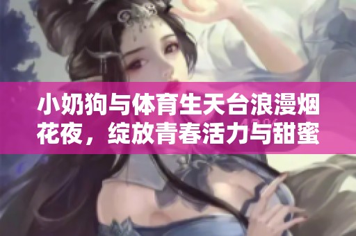 小奶狗与体育生天台浪漫烟花夜，绽放青春活力与甜蜜瞬间