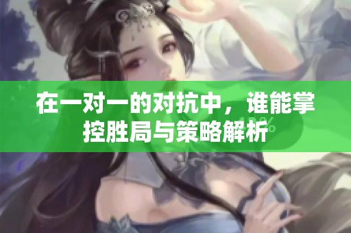 在一对一的对抗中，谁能掌控胜局与策略解析