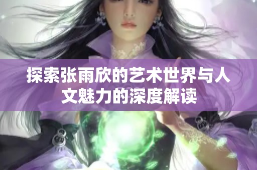 探索张雨欣的艺术世界与人文魅力的深度解读