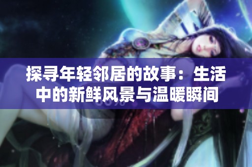 探寻年轻邻居的故事：生活中的新鲜风景与温暖瞬间