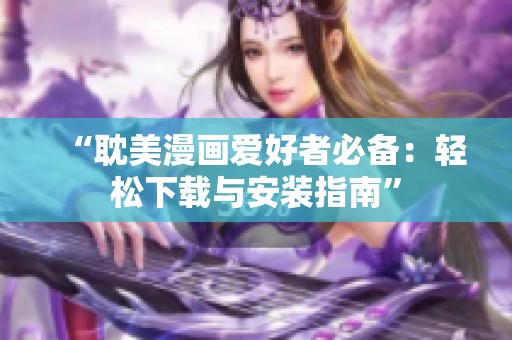 “耽美漫画爱好者必备：轻松下载与安装指南”