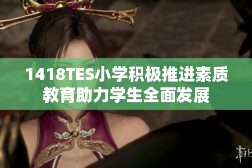 1418TES小学积极推进素质教育助力学生全面发展