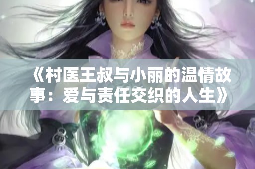 《村医王叔与小丽的温情故事：爱与责任交织的人生》