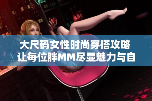 大尺码女性时尚穿搭攻略 让每位胖MM尽显魅力与自信