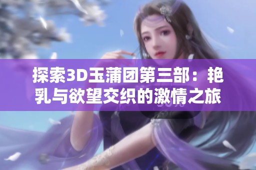 探索3D玉蒲团第三部：艳乳与欲望交织的激情之旅