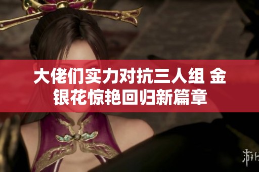 大佬们实力对抗三人组 金银花惊艳回归新篇章