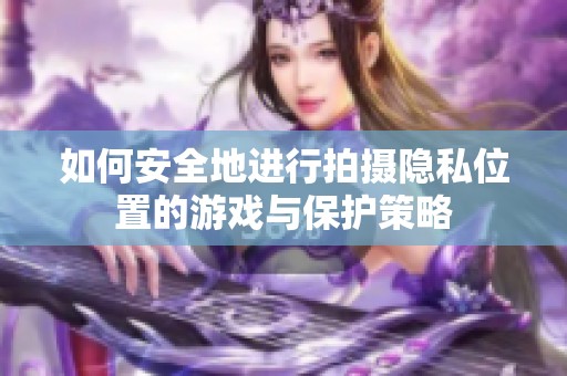 如何安全地进行拍摄隐私位置的游戏与保护策略
