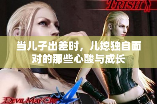 当儿子出差时，儿媳独自面对的那些心酸与成长
