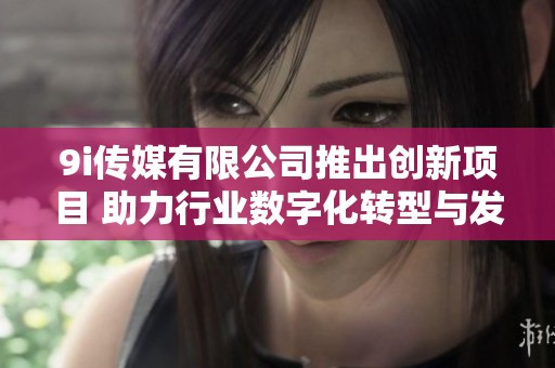 9i传媒有限公司推出创新项目 助力行业数字化转型与发展