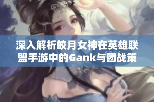 深入解析皎月女神在英雄联盟手游中的Gank与团战策略技巧与连招设计