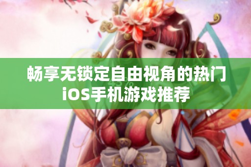 畅享无锁定自由视角的热门iOS手机游戏推荐