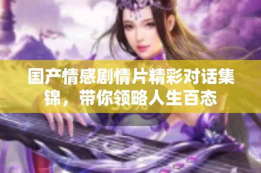 国产情感剧情片精彩对话集锦，带你领略人生百态