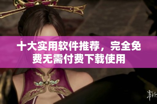 十大实用软件推荐，完全免费无需付费下载使用