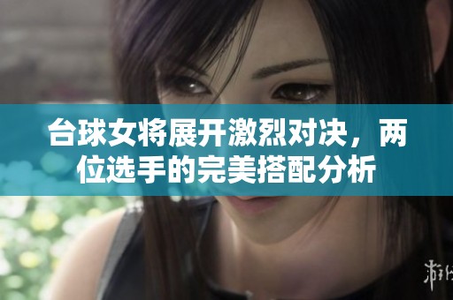 台球女将展开激烈对决，两位选手的完美搭配分析
