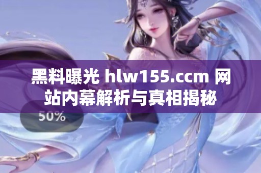 黑料曝光 hlw155.ccm 网站内幕解析与真相揭秘
