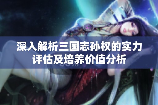 深入解析三国志孙权的实力评估及培养价值分析