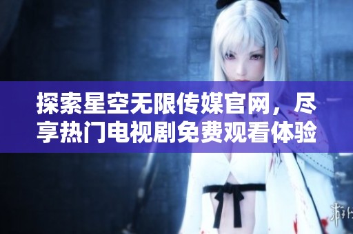 探索星空无限传媒官网，尽享热门电视剧免费观看体验