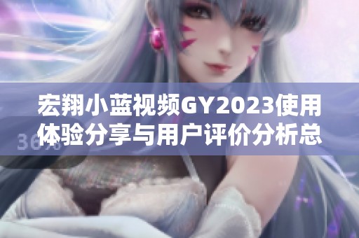 宏翔小蓝视频GY2023使用体验分享与用户评价分析总结