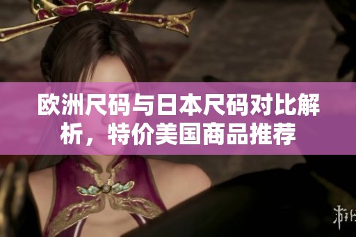 欧洲尺码与日本尺码对比解析，特价美国商品推荐