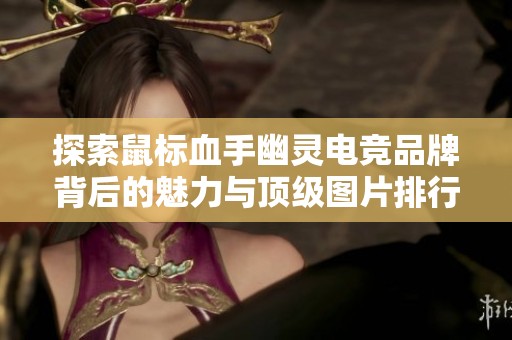 探索鼠标血手幽灵电竞品牌背后的魅力与顶级图片排行榜