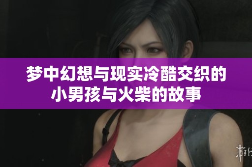 梦中幻想与现实冷酷交织的小男孩与火柴的故事