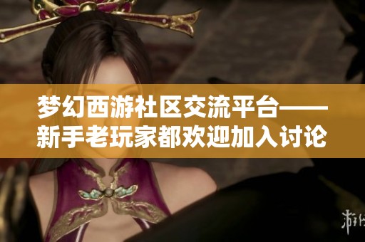 梦幻西游社区交流平台——新手老玩家都欢迎加入讨论