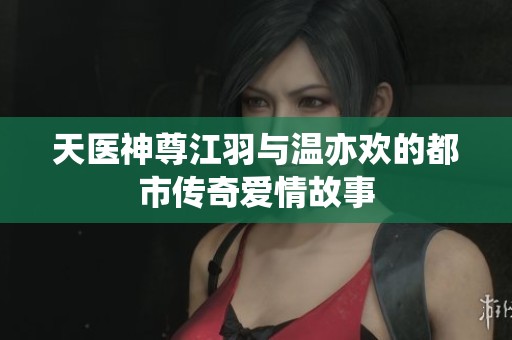 天医神尊江羽与温亦欢的都市传奇爱情故事