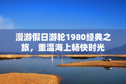 漫游假日游轮1980经典之旅，重温海上畅快时光