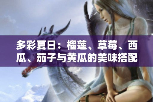 多彩夏日：榴莲、草莓、西瓜、茄子与黄瓜的美味搭配探索