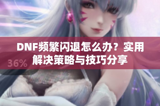 DNF频繁闪退怎么办？实用解决策略与技巧分享