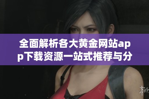 全面解析各大黄金网站app下载资源一站式推荐与分享