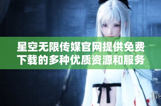 星空无限传媒官网提供免费下载的多种优质资源和服务