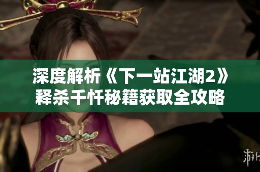 深度解析《下一站江湖2》释杀千忏秘籍获取全攻略